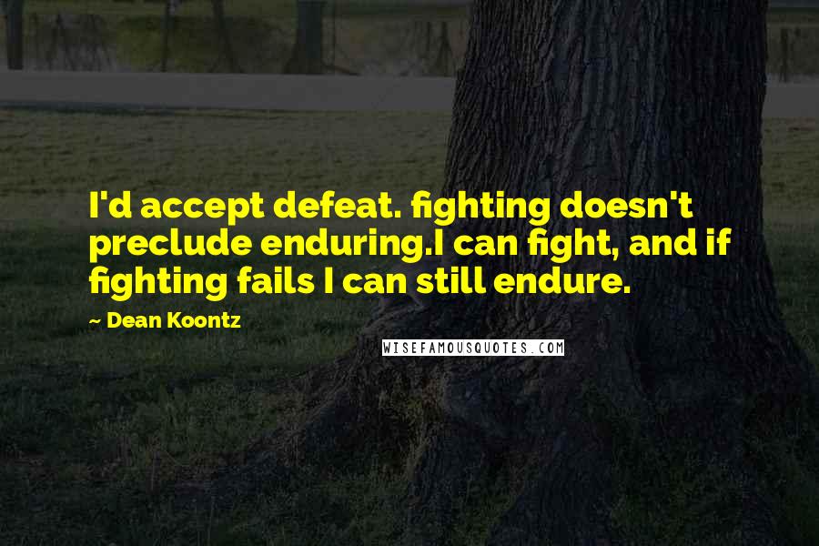 Dean Koontz Quotes: I'd accept defeat. fighting doesn't preclude enduring.I can fight, and if fighting fails I can still endure.