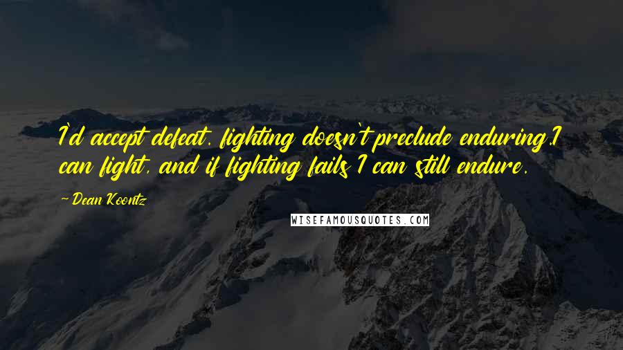 Dean Koontz Quotes: I'd accept defeat. fighting doesn't preclude enduring.I can fight, and if fighting fails I can still endure.