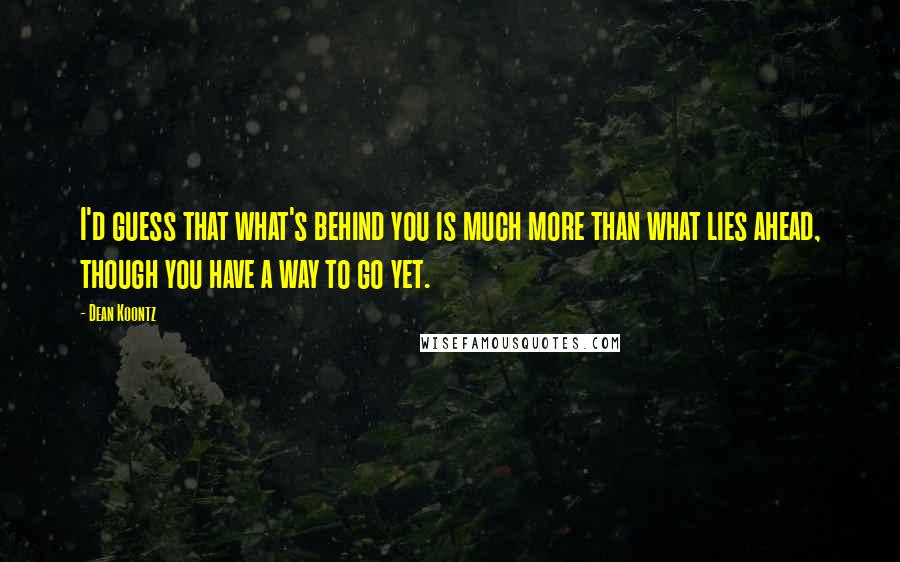 Dean Koontz Quotes: I'd guess that what's behind you is much more than what lies ahead, though you have a way to go yet.