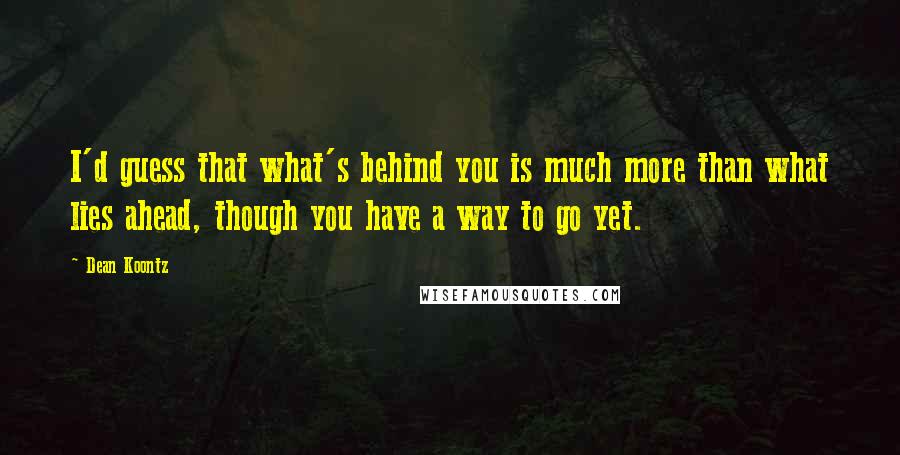 Dean Koontz Quotes: I'd guess that what's behind you is much more than what lies ahead, though you have a way to go yet.