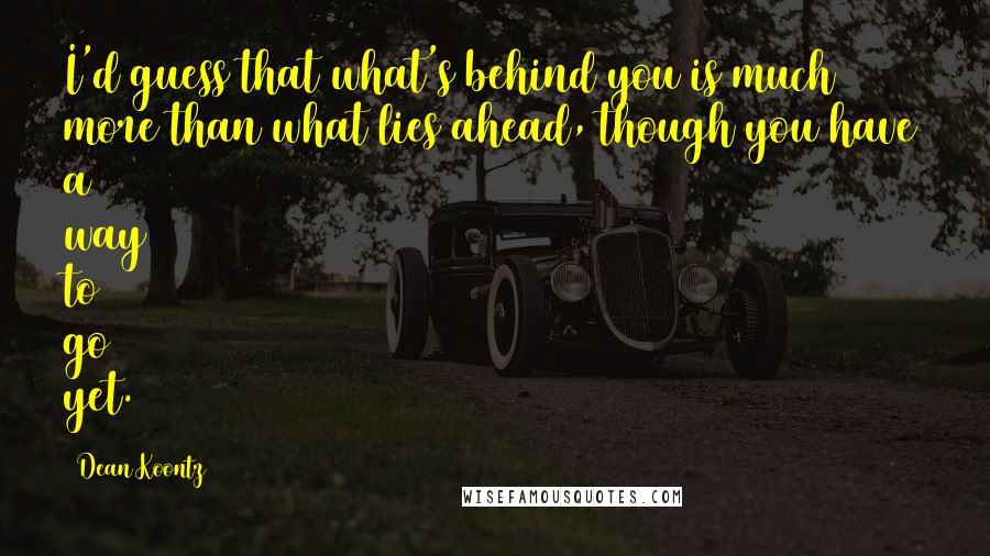 Dean Koontz Quotes: I'd guess that what's behind you is much more than what lies ahead, though you have a way to go yet.
