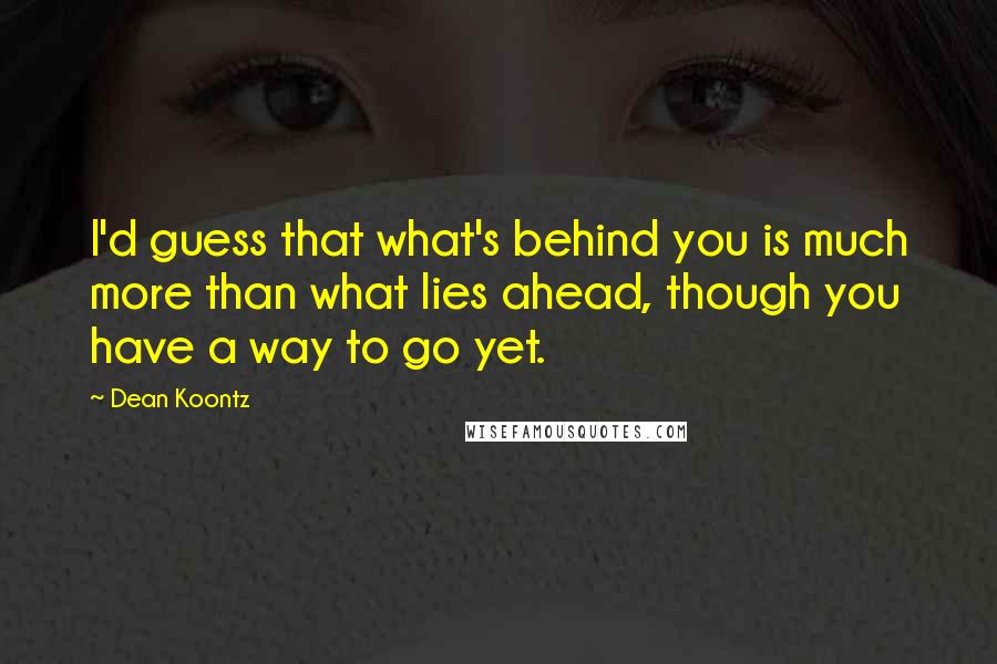 Dean Koontz Quotes: I'd guess that what's behind you is much more than what lies ahead, though you have a way to go yet.