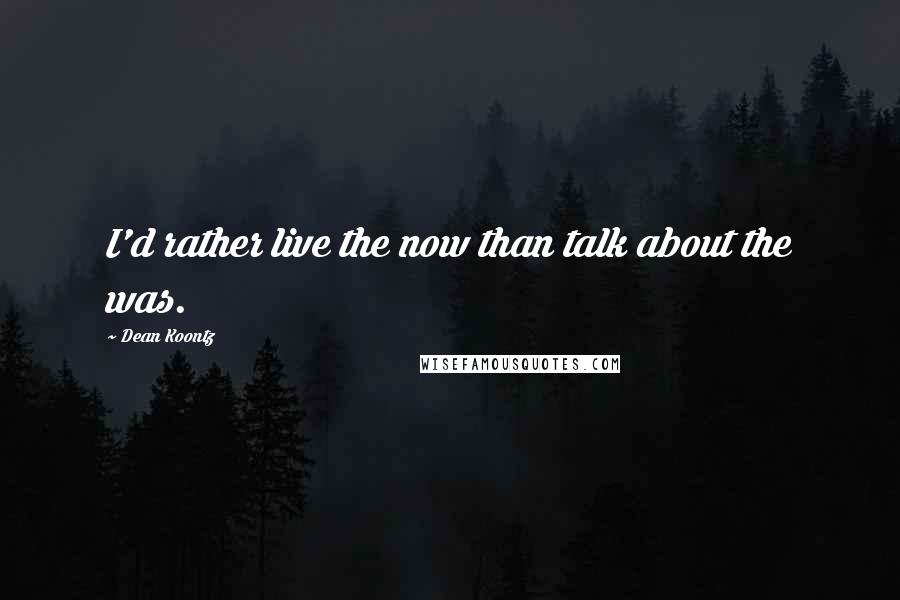 Dean Koontz Quotes: I'd rather live the now than talk about the was.