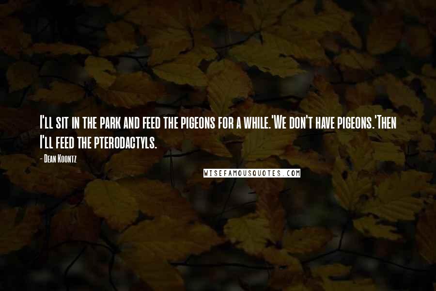 Dean Koontz Quotes: I'll sit in the park and feed the pigeons for a while.'We don't have pigeons.'Then I'll feed the pterodactyls.