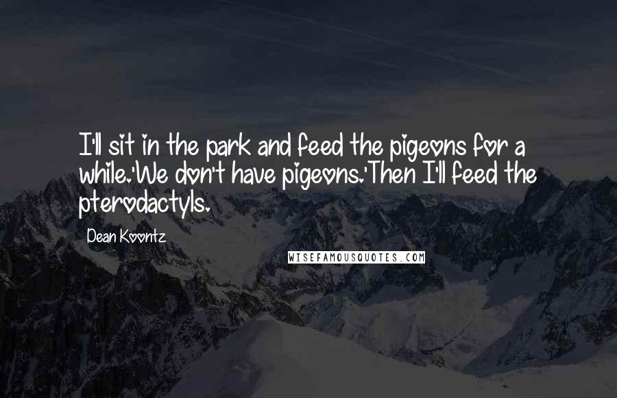 Dean Koontz Quotes: I'll sit in the park and feed the pigeons for a while.'We don't have pigeons.'Then I'll feed the pterodactyls.