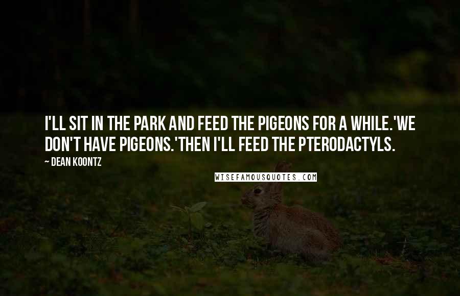 Dean Koontz Quotes: I'll sit in the park and feed the pigeons for a while.'We don't have pigeons.'Then I'll feed the pterodactyls.