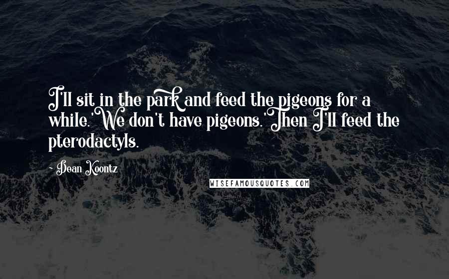 Dean Koontz Quotes: I'll sit in the park and feed the pigeons for a while.'We don't have pigeons.'Then I'll feed the pterodactyls.
