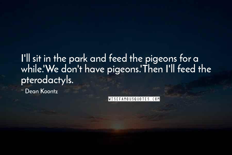 Dean Koontz Quotes: I'll sit in the park and feed the pigeons for a while.'We don't have pigeons.'Then I'll feed the pterodactyls.