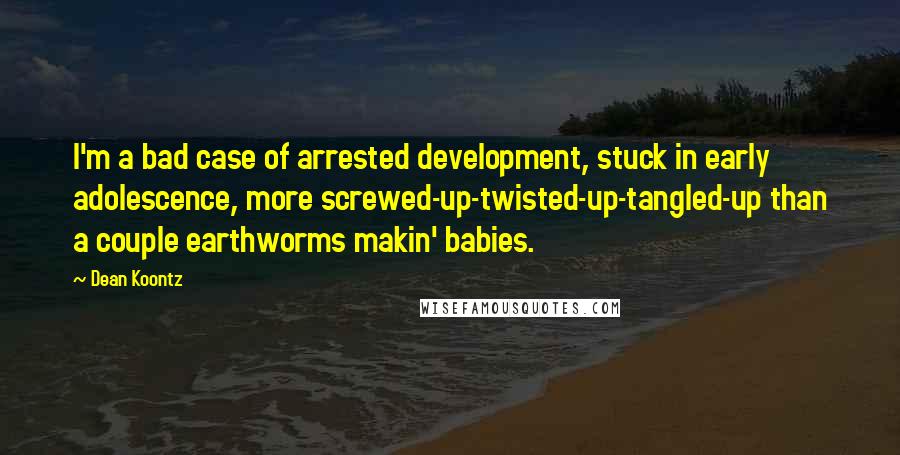 Dean Koontz Quotes: I'm a bad case of arrested development, stuck in early adolescence, more screwed-up-twisted-up-tangled-up than a couple earthworms makin' babies.