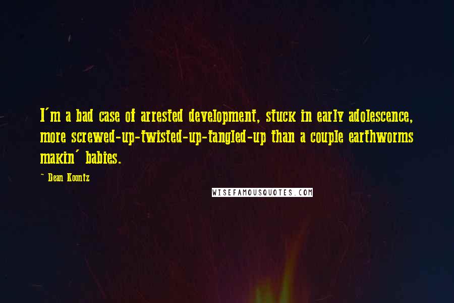 Dean Koontz Quotes: I'm a bad case of arrested development, stuck in early adolescence, more screwed-up-twisted-up-tangled-up than a couple earthworms makin' babies.