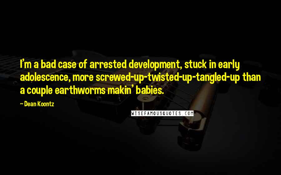 Dean Koontz Quotes: I'm a bad case of arrested development, stuck in early adolescence, more screwed-up-twisted-up-tangled-up than a couple earthworms makin' babies.