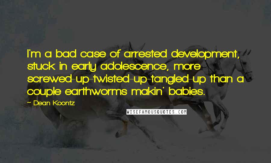 Dean Koontz Quotes: I'm a bad case of arrested development, stuck in early adolescence, more screwed-up-twisted-up-tangled-up than a couple earthworms makin' babies.