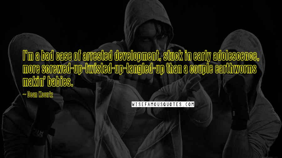 Dean Koontz Quotes: I'm a bad case of arrested development, stuck in early adolescence, more screwed-up-twisted-up-tangled-up than a couple earthworms makin' babies.