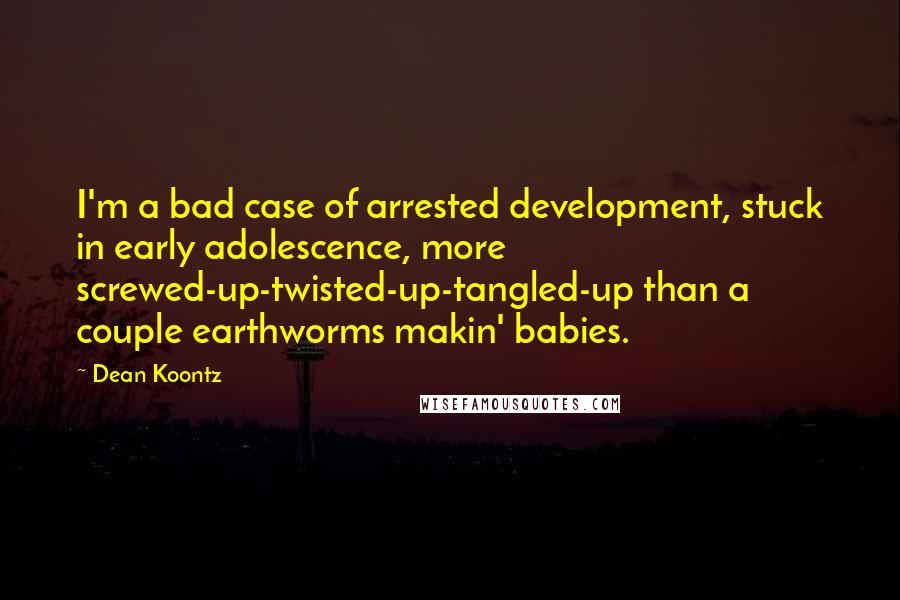 Dean Koontz Quotes: I'm a bad case of arrested development, stuck in early adolescence, more screwed-up-twisted-up-tangled-up than a couple earthworms makin' babies.