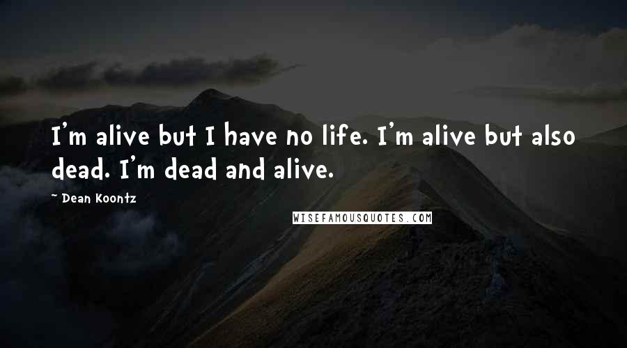 Dean Koontz Quotes: I'm alive but I have no life. I'm alive but also dead. I'm dead and alive.