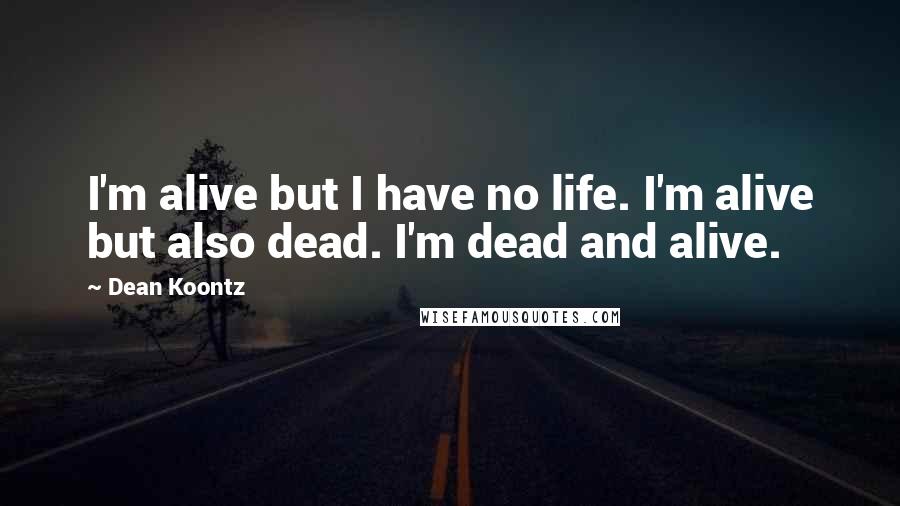 Dean Koontz Quotes: I'm alive but I have no life. I'm alive but also dead. I'm dead and alive.