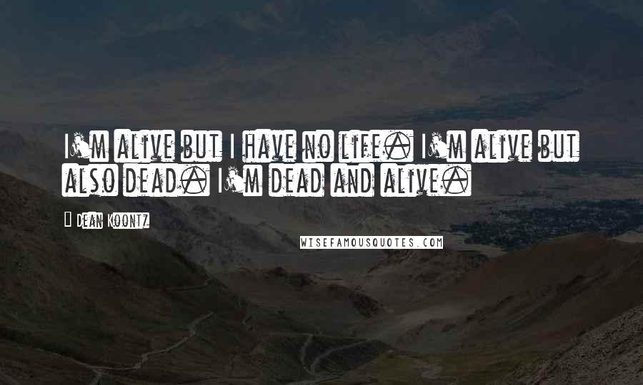 Dean Koontz Quotes: I'm alive but I have no life. I'm alive but also dead. I'm dead and alive.