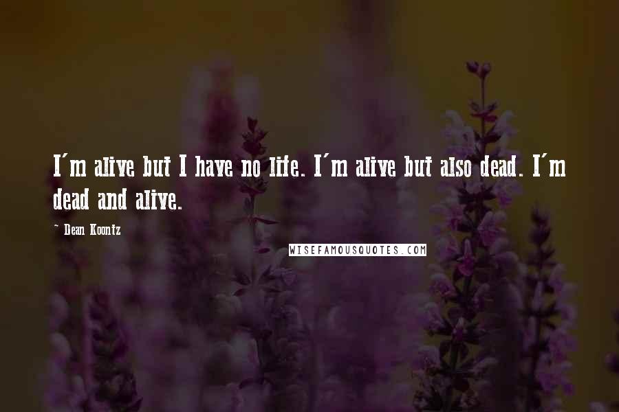 Dean Koontz Quotes: I'm alive but I have no life. I'm alive but also dead. I'm dead and alive.