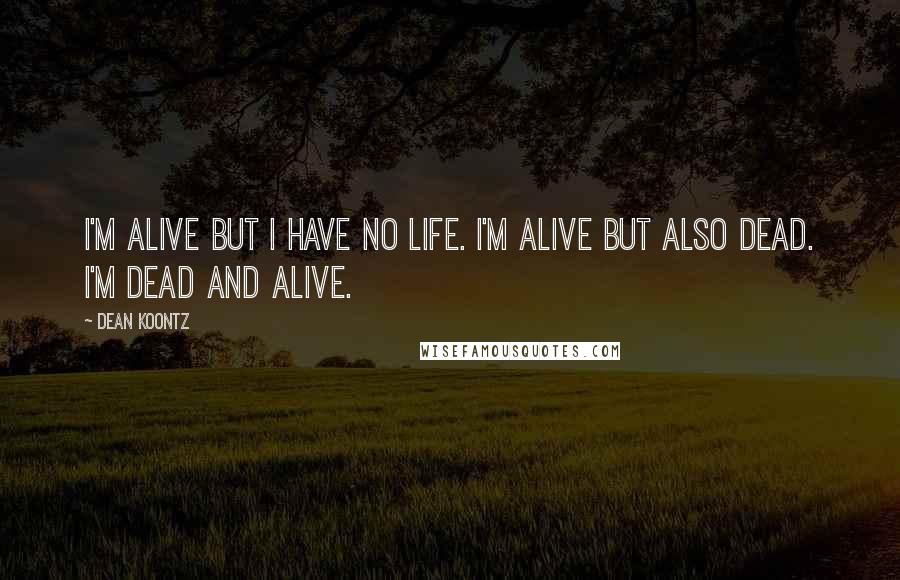 Dean Koontz Quotes: I'm alive but I have no life. I'm alive but also dead. I'm dead and alive.