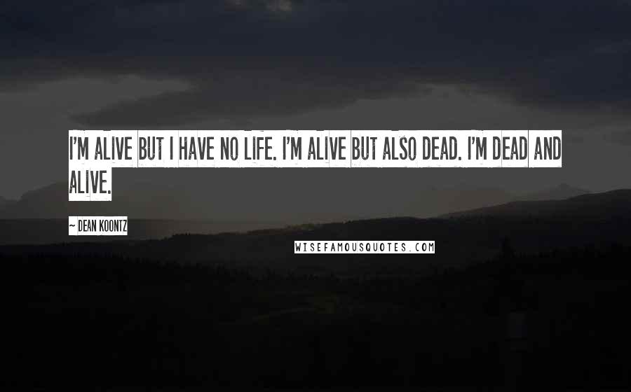 Dean Koontz Quotes: I'm alive but I have no life. I'm alive but also dead. I'm dead and alive.