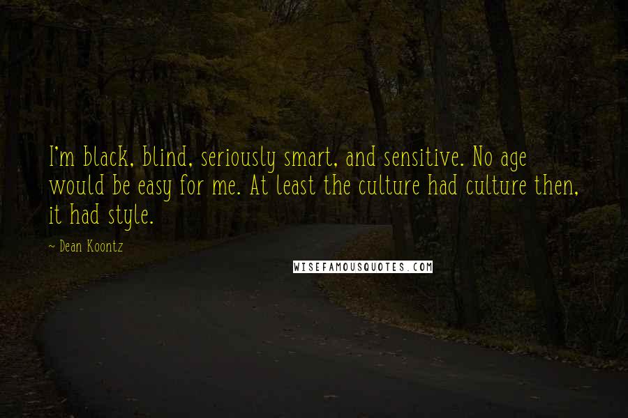 Dean Koontz Quotes: I'm black, blind, seriously smart, and sensitive. No age would be easy for me. At least the culture had culture then, it had style.