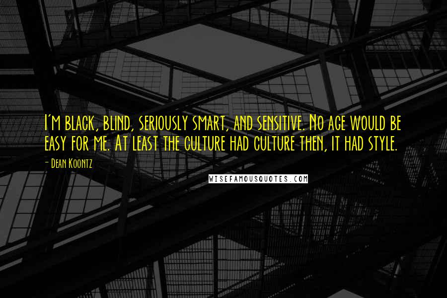 Dean Koontz Quotes: I'm black, blind, seriously smart, and sensitive. No age would be easy for me. At least the culture had culture then, it had style.