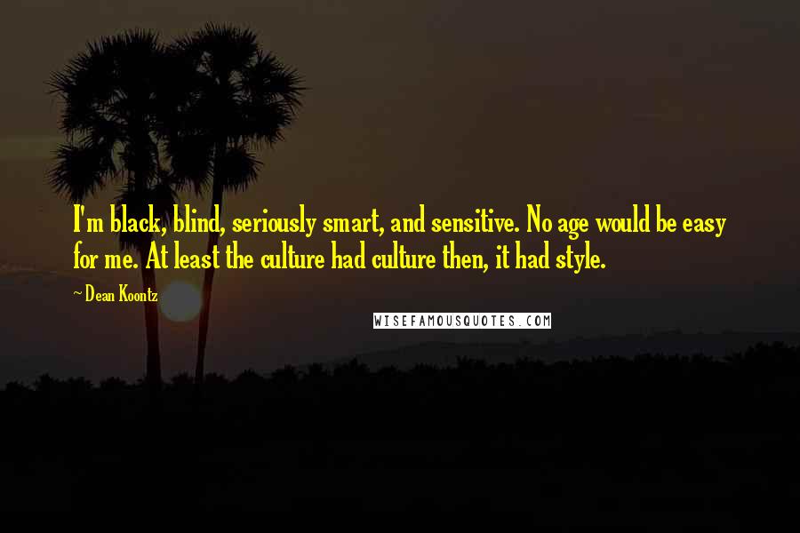 Dean Koontz Quotes: I'm black, blind, seriously smart, and sensitive. No age would be easy for me. At least the culture had culture then, it had style.