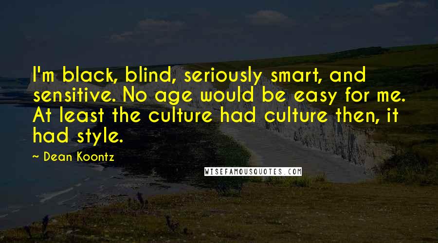 Dean Koontz Quotes: I'm black, blind, seriously smart, and sensitive. No age would be easy for me. At least the culture had culture then, it had style.