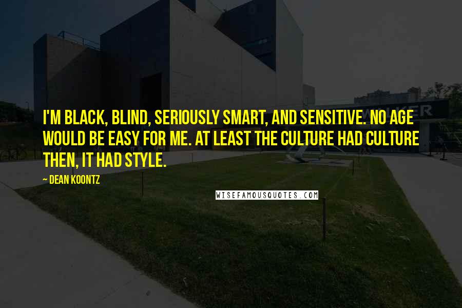 Dean Koontz Quotes: I'm black, blind, seriously smart, and sensitive. No age would be easy for me. At least the culture had culture then, it had style.