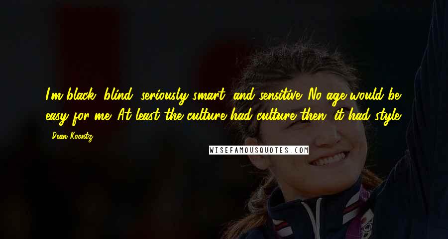 Dean Koontz Quotes: I'm black, blind, seriously smart, and sensitive. No age would be easy for me. At least the culture had culture then, it had style.