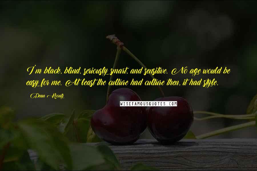 Dean Koontz Quotes: I'm black, blind, seriously smart, and sensitive. No age would be easy for me. At least the culture had culture then, it had style.