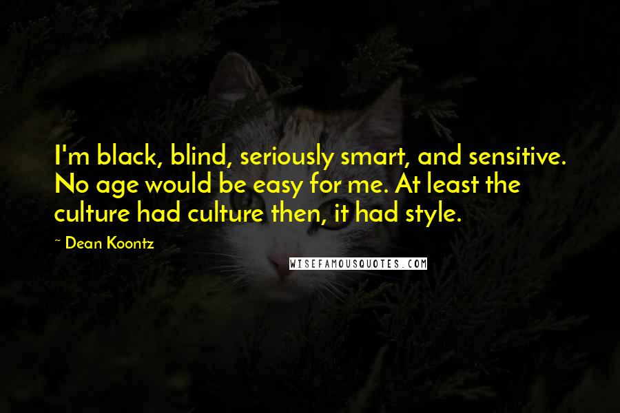 Dean Koontz Quotes: I'm black, blind, seriously smart, and sensitive. No age would be easy for me. At least the culture had culture then, it had style.