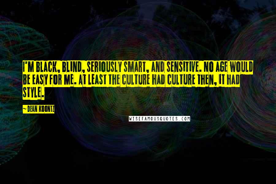 Dean Koontz Quotes: I'm black, blind, seriously smart, and sensitive. No age would be easy for me. At least the culture had culture then, it had style.