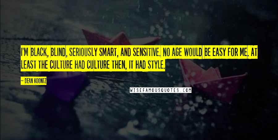 Dean Koontz Quotes: I'm black, blind, seriously smart, and sensitive. No age would be easy for me. At least the culture had culture then, it had style.