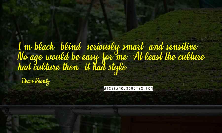 Dean Koontz Quotes: I'm black, blind, seriously smart, and sensitive. No age would be easy for me. At least the culture had culture then, it had style.