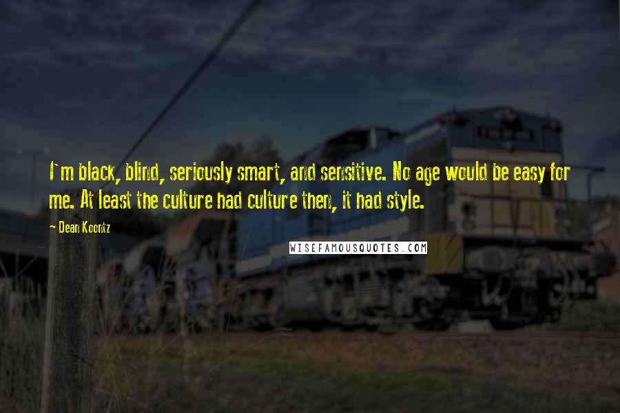 Dean Koontz Quotes: I'm black, blind, seriously smart, and sensitive. No age would be easy for me. At least the culture had culture then, it had style.