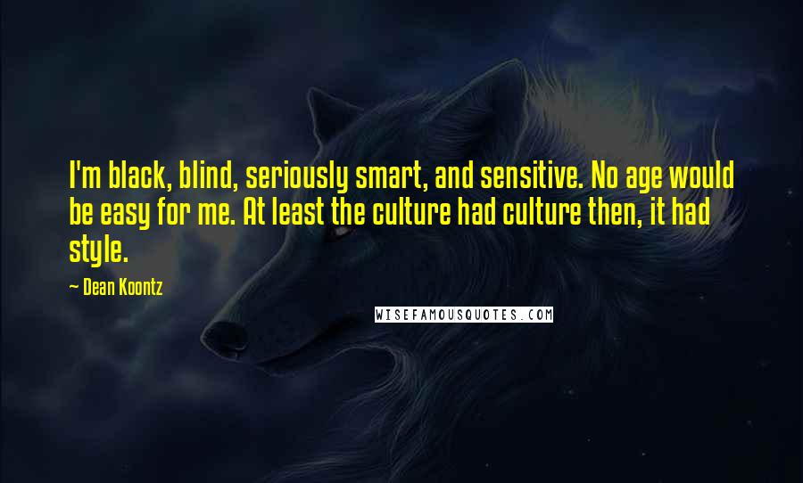 Dean Koontz Quotes: I'm black, blind, seriously smart, and sensitive. No age would be easy for me. At least the culture had culture then, it had style.