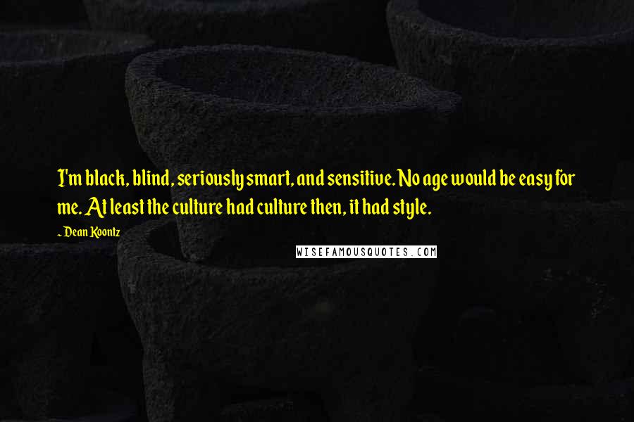 Dean Koontz Quotes: I'm black, blind, seriously smart, and sensitive. No age would be easy for me. At least the culture had culture then, it had style.