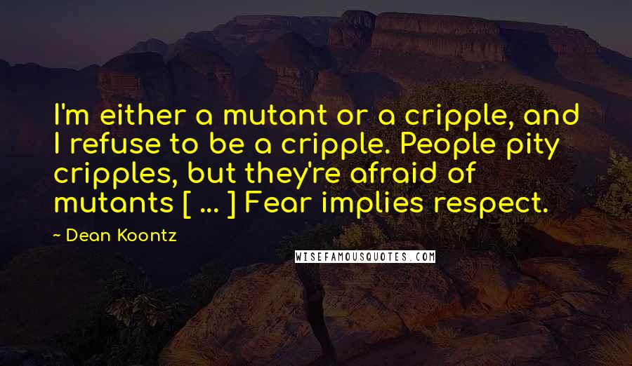 Dean Koontz Quotes: I'm either a mutant or a cripple, and I refuse to be a cripple. People pity cripples, but they're afraid of mutants [ ... ] Fear implies respect.