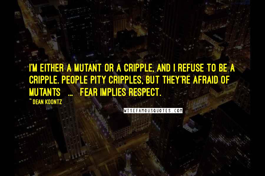 Dean Koontz Quotes: I'm either a mutant or a cripple, and I refuse to be a cripple. People pity cripples, but they're afraid of mutants [ ... ] Fear implies respect.