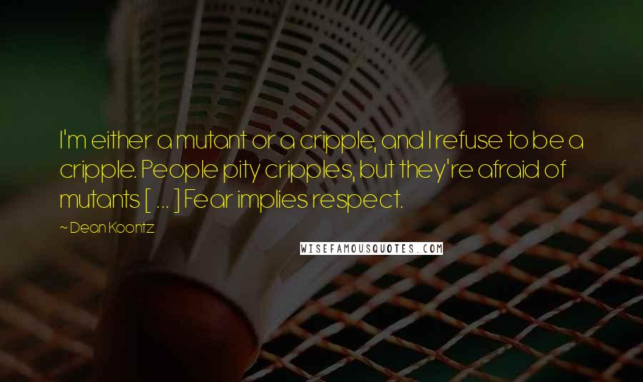 Dean Koontz Quotes: I'm either a mutant or a cripple, and I refuse to be a cripple. People pity cripples, but they're afraid of mutants [ ... ] Fear implies respect.