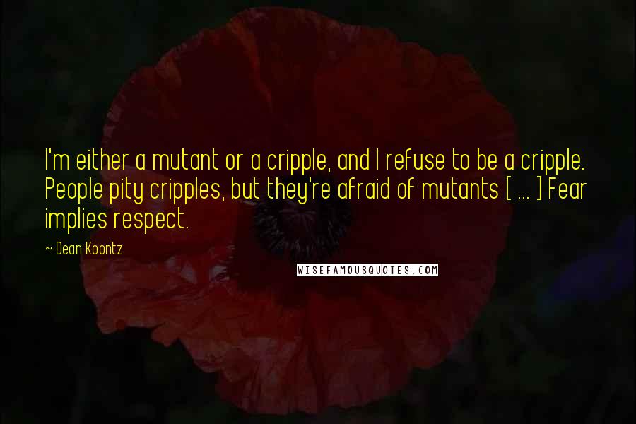 Dean Koontz Quotes: I'm either a mutant or a cripple, and I refuse to be a cripple. People pity cripples, but they're afraid of mutants [ ... ] Fear implies respect.