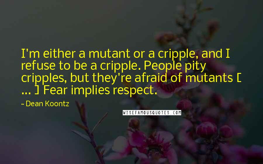 Dean Koontz Quotes: I'm either a mutant or a cripple, and I refuse to be a cripple. People pity cripples, but they're afraid of mutants [ ... ] Fear implies respect.