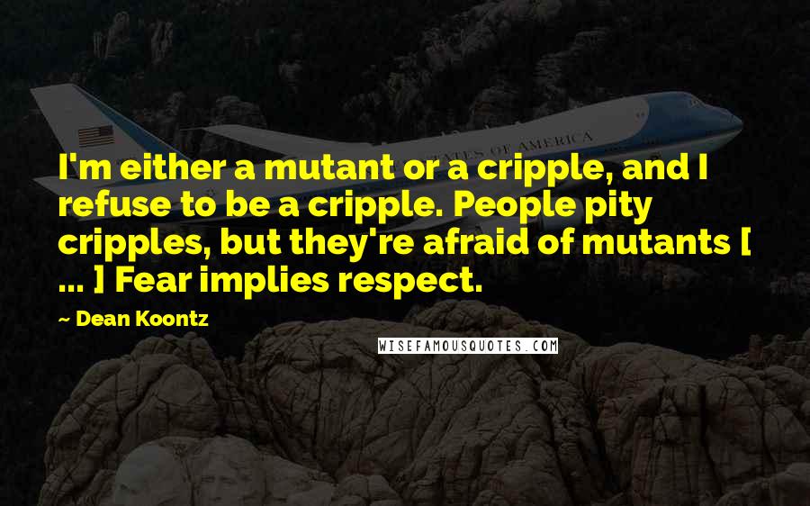 Dean Koontz Quotes: I'm either a mutant or a cripple, and I refuse to be a cripple. People pity cripples, but they're afraid of mutants [ ... ] Fear implies respect.