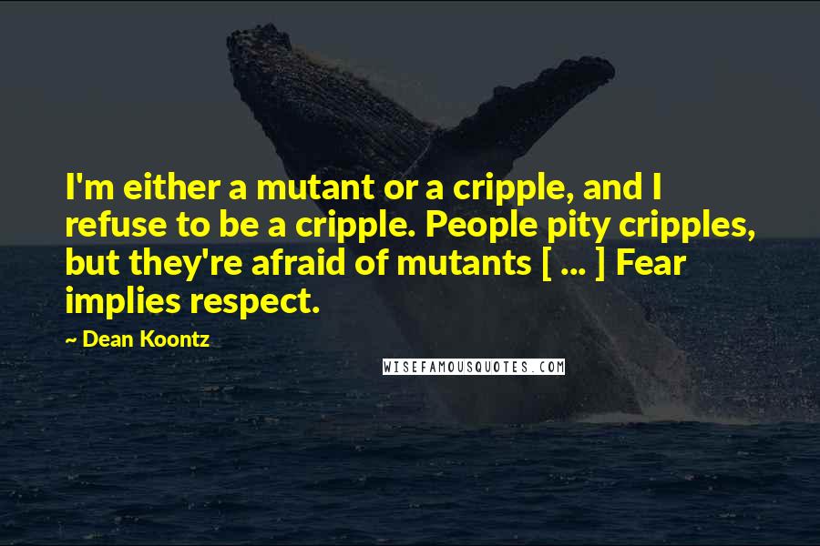 Dean Koontz Quotes: I'm either a mutant or a cripple, and I refuse to be a cripple. People pity cripples, but they're afraid of mutants [ ... ] Fear implies respect.