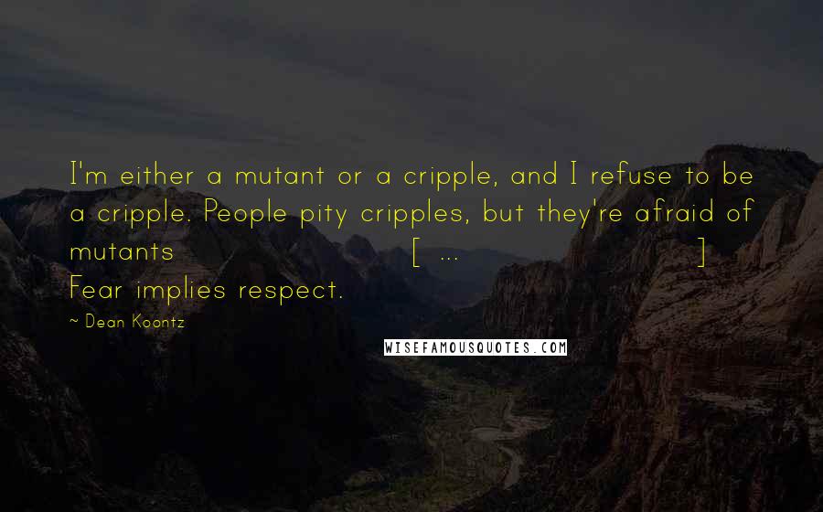 Dean Koontz Quotes: I'm either a mutant or a cripple, and I refuse to be a cripple. People pity cripples, but they're afraid of mutants [ ... ] Fear implies respect.