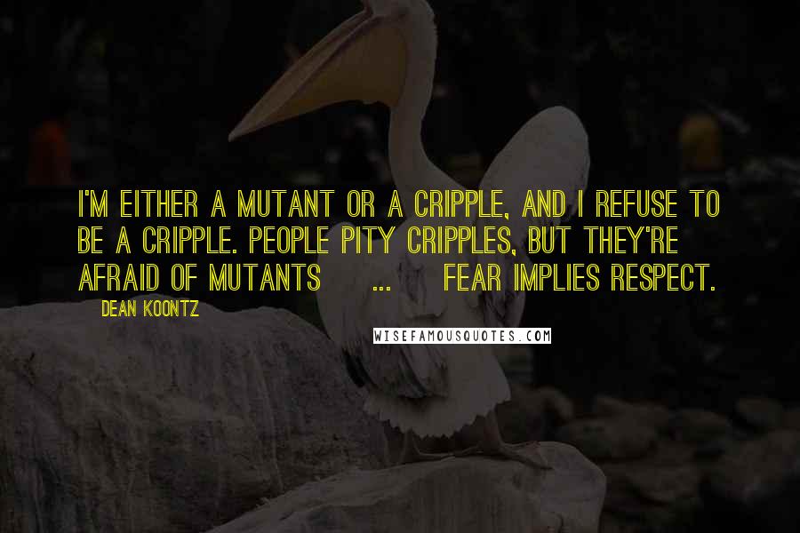 Dean Koontz Quotes: I'm either a mutant or a cripple, and I refuse to be a cripple. People pity cripples, but they're afraid of mutants [ ... ] Fear implies respect.