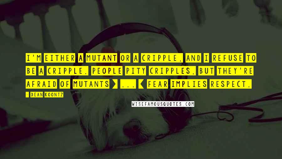 Dean Koontz Quotes: I'm either a mutant or a cripple, and I refuse to be a cripple. People pity cripples, but they're afraid of mutants [ ... ] Fear implies respect.
