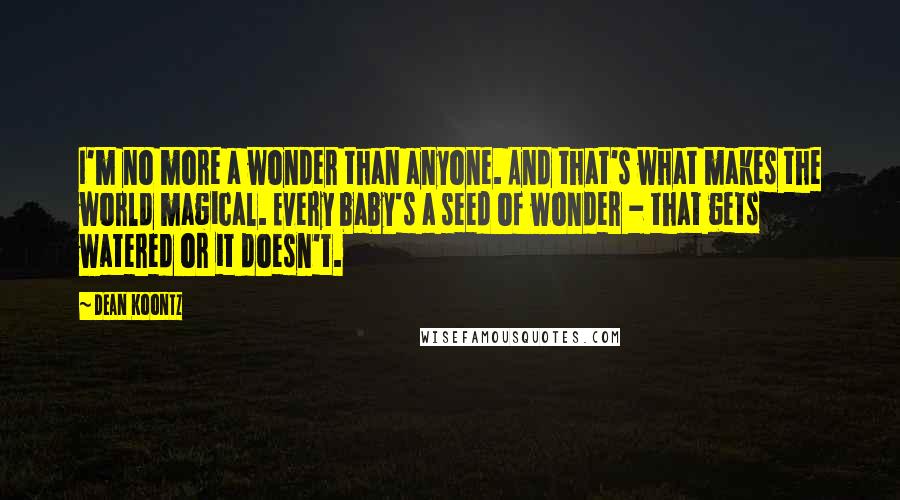 Dean Koontz Quotes: I'm no more a wonder than anyone. And that's what makes the world magical. Every baby's a seed of wonder - that gets watered or it doesn't.