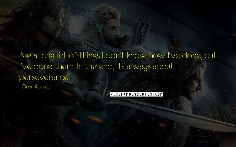 Dean Koontz Quotes: I've a long list of things I don't know how I've done, but I've done them. In the end, it's always about perseverance.